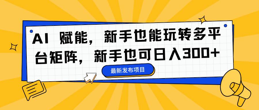 （16743期）AI 赋能，新手也能玩转多平台矩阵，新手也可日入300+-千城资源网