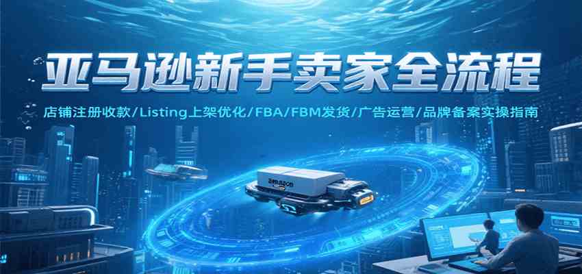 亚马逊新手卖家全流程，注册收款/Listing上架优化/ FBA/FBM发货/广告运营/品牌备案-千城资源网