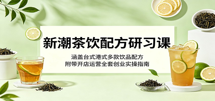 新潮茶饮配方研习课：涵盖台式港式多款饮品配方，附带开店运营全套创业实操指南-千城资源网