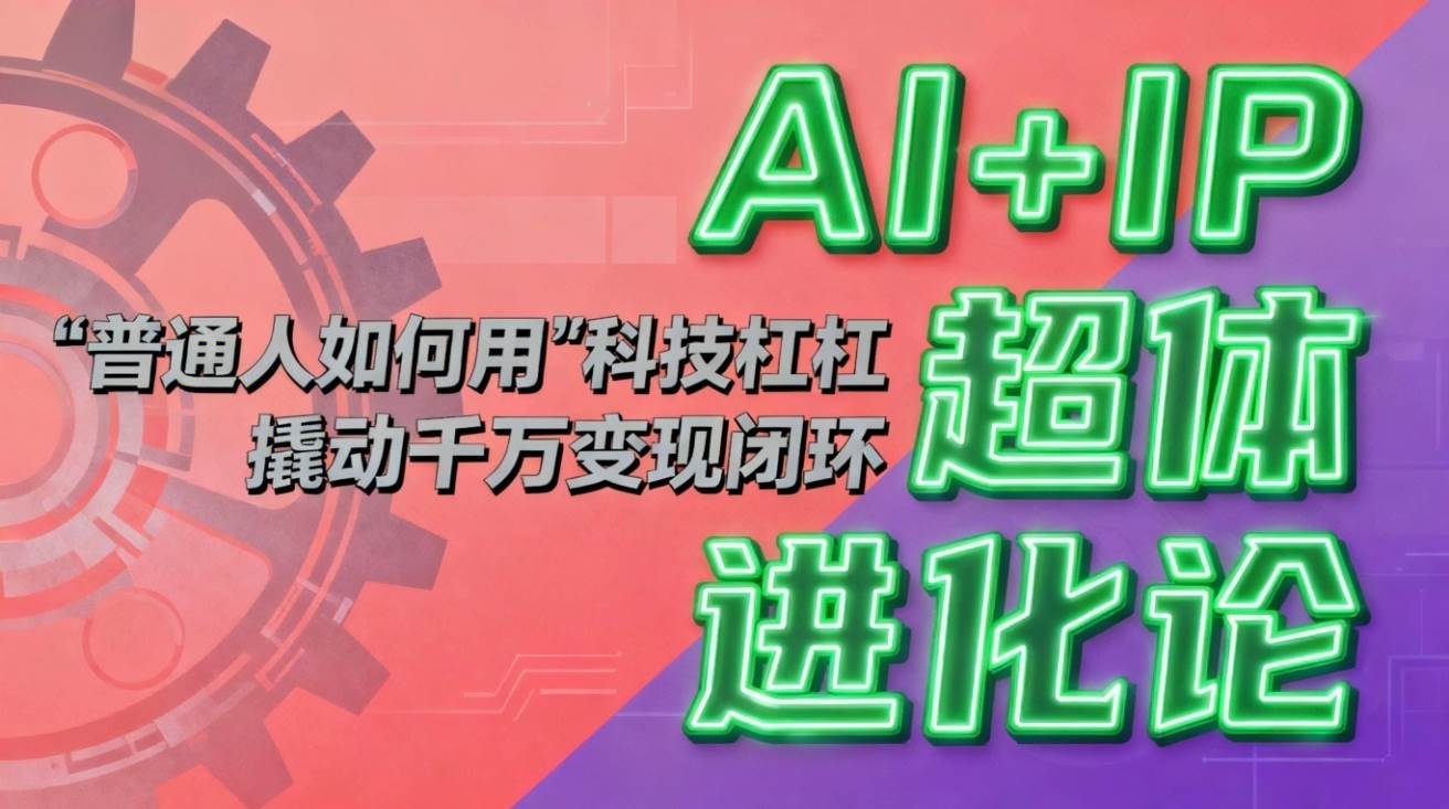（16703期）AI+IP超体进化论：普通人如何用“科技杠杆”撬动千万变现闭环？-千城资源网