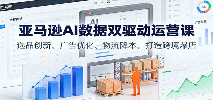 亚马逊AI数据双驱动运营课：选品创新、广告优化、物流降本，打造跨境爆店-千城资源网