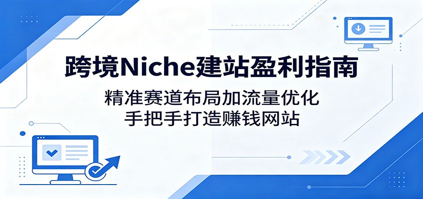 跨境Niche建站盈利指南：精准赛道布局加流量优化，手把手打造赚钱网站-千城资源网