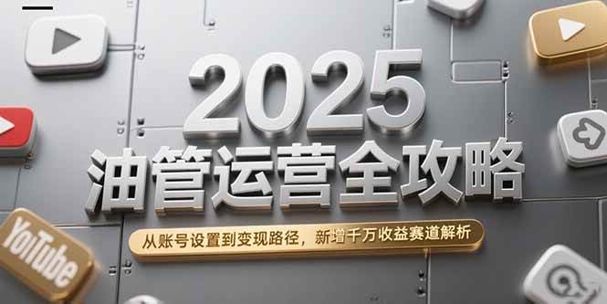 （15232期）2025油管运营全攻略，从账号设置到变现路径，新增千万收益赛道解析-千城资源网