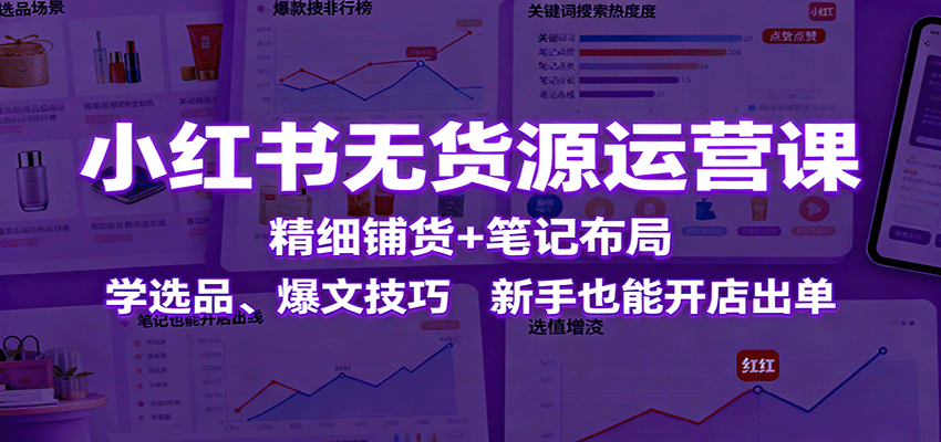 小红书无货源运营课：精细铺货+笔记布局，学选品、爆文技巧，新手也能开店出单-千城资源网
