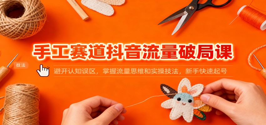 手工赛道抖音流量破局课：避开认知误区，掌握流量思维和实操技法，新手快速起号-千城资源网