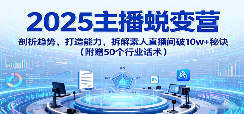 2025主播蜕变营：剖析趋势、打造能力，拆解素人直播间破10w+秘诀（附赠50个行业话术）-千城资源网