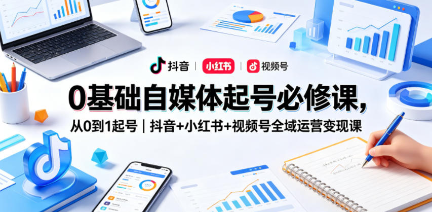 0基础自媒体起号必修课，从0到1起号｜抖音+小红书+视频号全域运营变现课-千城资源网