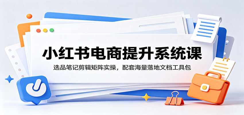 小红书电商提升系统课：选品笔记剪辑矩阵实操，配套海量落地文档工具包-千城资源网