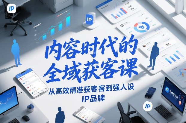 内容时代的全域获客课，从高效精准获客到强人设IP品牌-千城资源网
