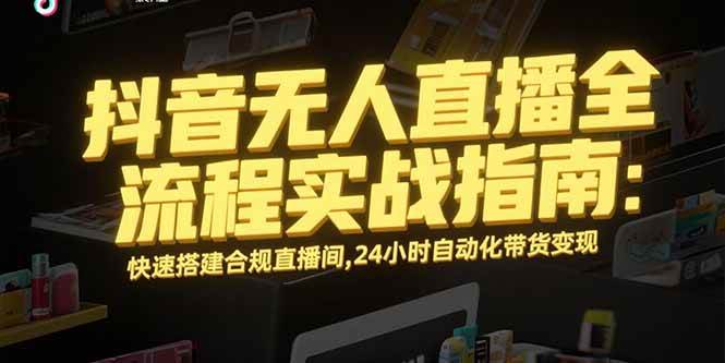 （15452期）抖音无人直播全流程实战指南：快速搭建合规直播间，24小时自动化带货变现-千城资源网