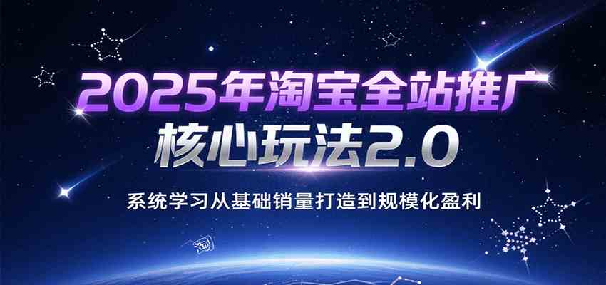 2025年淘宝全站推广核心玩法2.0，系统学习从基础销量打造到规模化盈利-千城资源网