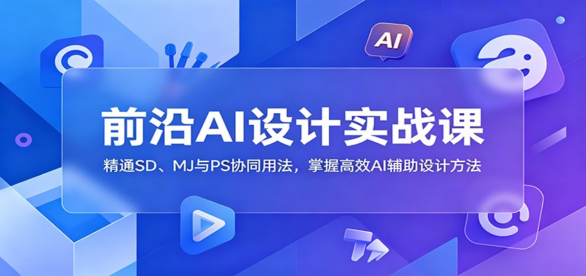 前沿AI设计实战课：精通SD、MJ与PS协同用法，掌握高效AI辅助设计方法-千城资源网