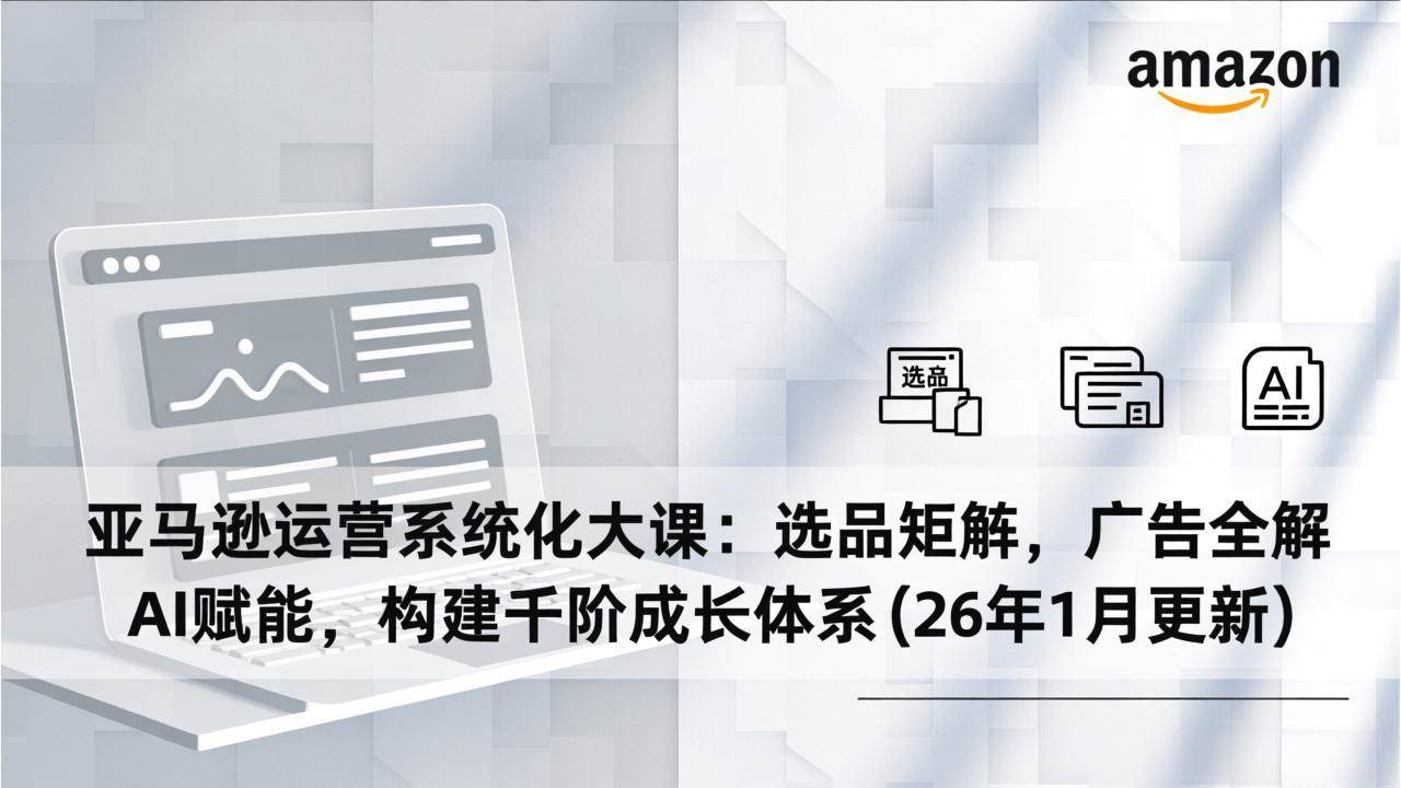（17103期）亚马逊运营系统化大课：选品矩阵，广告全解，AI赋能，构建千阶成长体系(26年1月更新)-千城资源网