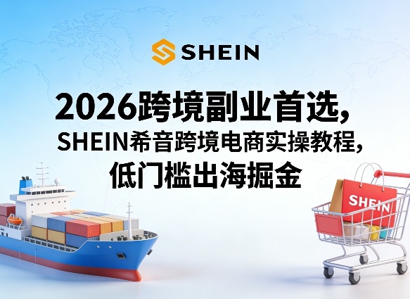 2026跨境副业首选，SHEIN希音跨境电商实操教程，低门槛出海掘金-千城资源网