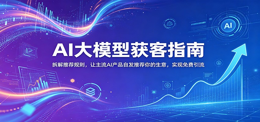 AI大模型获客指南：拆解推荐规则，让主流AI产品自发推荐你的生意 ，实现免费引流-千城资源网