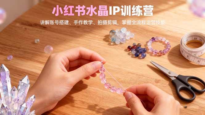 （16475期）小红书水晶IP训练营，讲解账号搭建、手作教学、拍摄剪辑，全流程运营技能-千城资源网