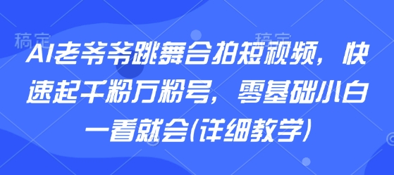 AI老爷爷跳舞合拍短视频，快速起千粉万粉号，零基础小白一看就会(详细教学)-千城资源网
