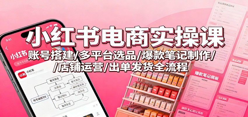 小红书电商实操课：账号搭建/多平台选品/爆款笔记制作/店铺运营/出单发货全流程-千城资源网