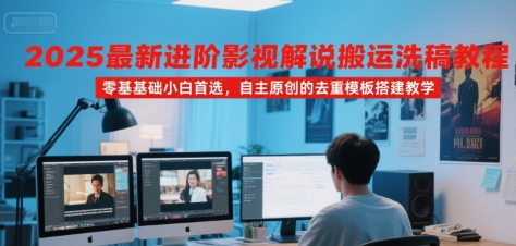 2025最新进阶影视解说搬运洗稿教程，零基础小白首选，自主原创的去重模板搭建教学-千城资源网