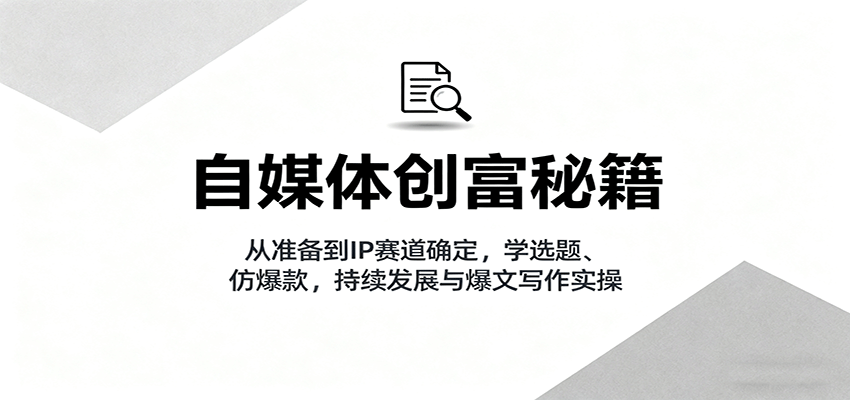 自媒体创富秘籍：从准备到IP赛道确定，学选题、仿爆款，持续发展与爆文写作实操-千城资源网