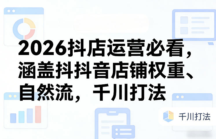 2026抖店运营必看，涵盖抖音店铺权重、自然流，千川打法-千城资源网