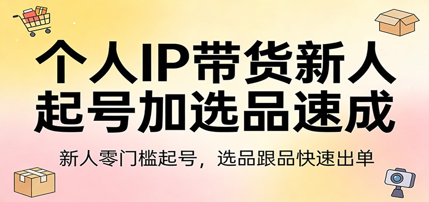 个人IP带货新人起号加选品速成：新人零门槛起号，选品跟品快速出单-千城资源网