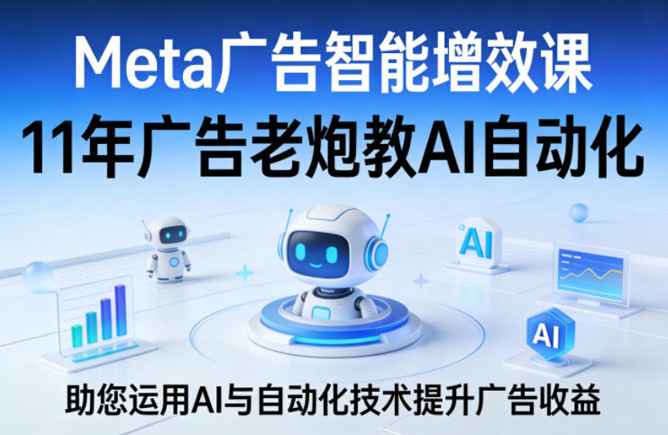 Meta广告智能增效课，11年广告老炮教AI自动化，助您运用AI与自动化技术提升广告收益-千城资源网
