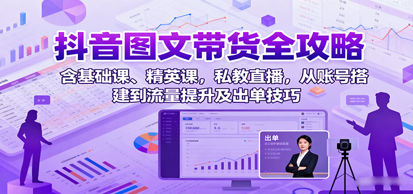 抖音图文带货全攻略：含基础课、精英课，私教直播，从账号搭建到流量提升及出单技巧-千城资源网