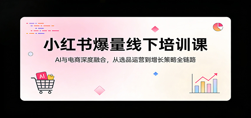 小红书爆量线下培训课：AI与电商深度融合，从选品运营到增长策略全链路-千城资源网