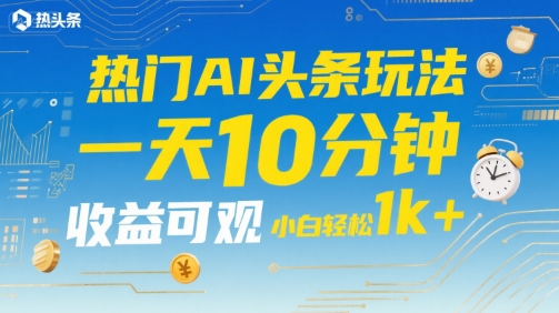 热门AI头条玩法，一天10分钟，收益可观，小白轻松日入1k+【揭秘】-千城资源网
