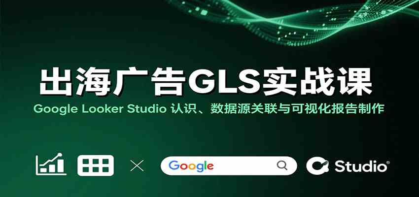 出海广告GLS实战课：Google Looker Studio 认识、数据源关联与可视化报告制作-千城资源网