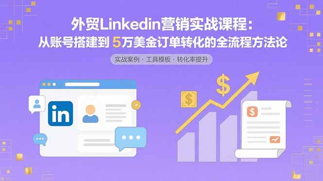 （15766期）外贸LinkedIn营销实战课程：从账号搭建到5万美金订单转化的全流程方法论-千城资源网