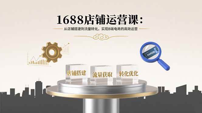 （15898期）1688店铺运营课：从店铺搭建到流量转化，实现B端电商的高效运营-千城资源网