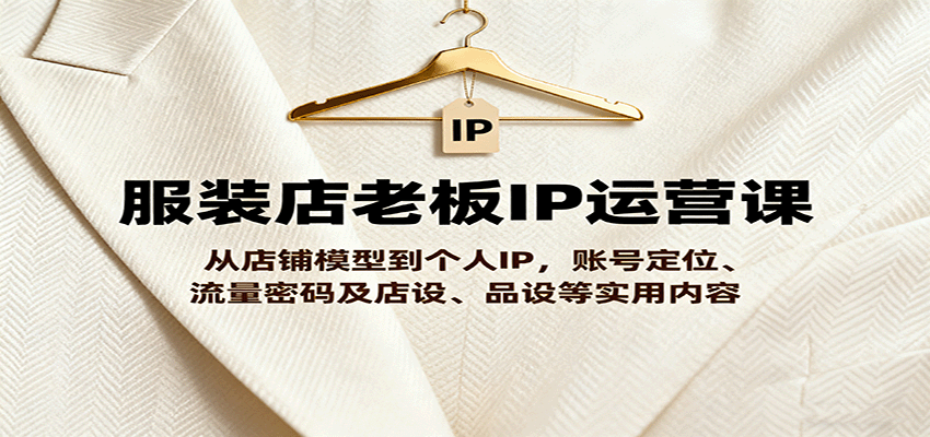 服装店老板IP运营课，从店铺模型到个人IP，账号定位、流量密码及店设、品设等实用内容-千城资源网