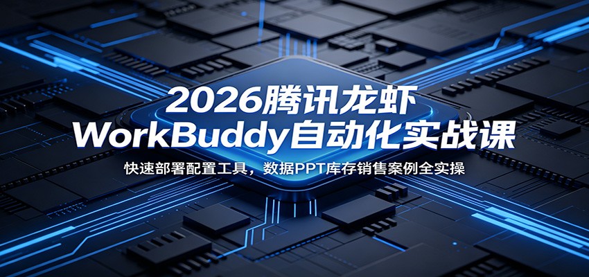 2026腾讯龙虾WorkBuddy自动化实战课：快速部署配置工具，数据PPT库存销售案例全实操-千城资源网