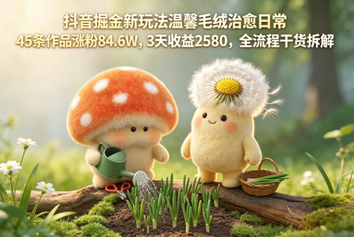 抖音掘金新玩法温馨毛绒治愈日常，45条作品涨粉84.6W，3天收益2580，全流程干货拆解-千城资源网