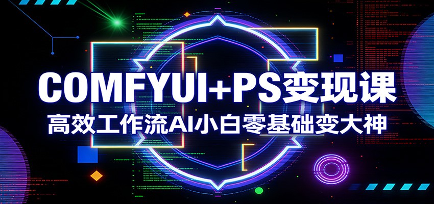 COMFYUI+PS变现课：高效工作流AI小白零基础变大神-千城资源网