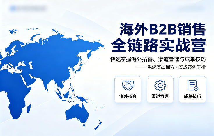 海外B2B销售全链路实战营，快速掌握海外拓客、渠道管理与成单技巧-千城资源网
