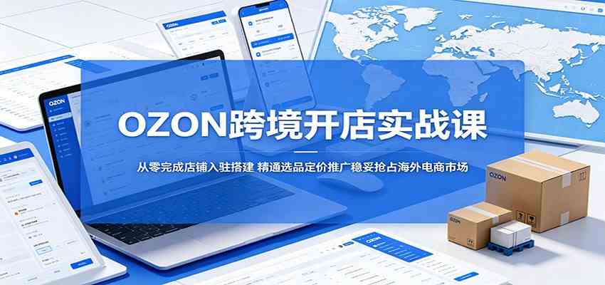 OZON跨境开店实战课：从零完成店铺入驻搭建，精通选品定价推广稳妥抢占海外电商市场-千城资源网