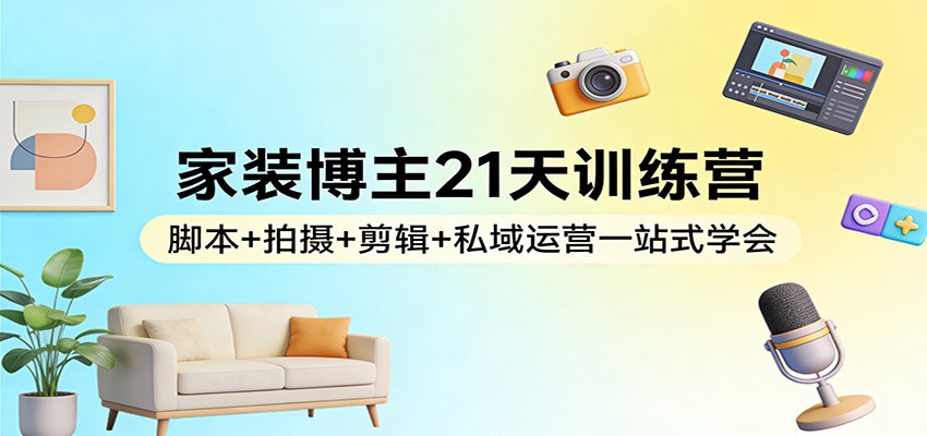 家装博主21天训练营：脚本+拍摄+剪辑+私域运营一站式学会-千城资源网