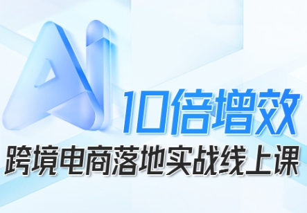 跨境电商10倍增效，跨境电商AI落地实战线上课-千城资源网
