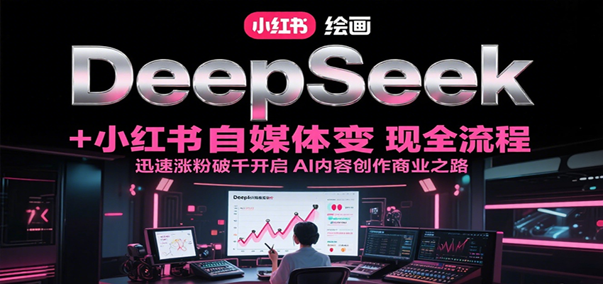 DeepSeek绘画+小红书自媒体变现全流程，迅速涨粉破千开启AI内容创作商业之路-千城资源网