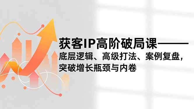 （16804期）获客IP高阶破局课，底层逻辑、高级打法、案例复盘，突破增长瓶颈与内卷-千城资源网