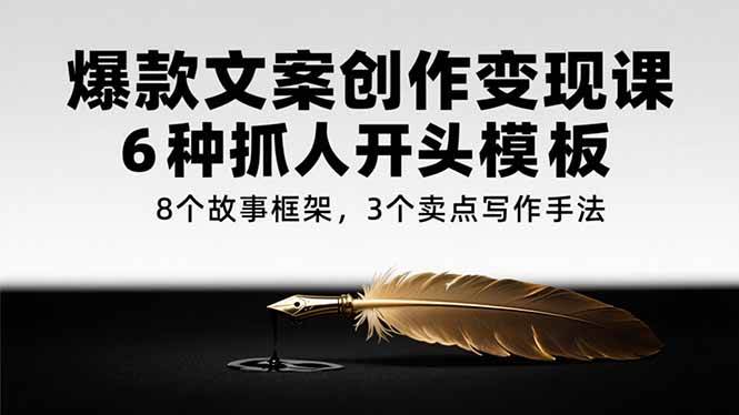 （15308期）爆款文案创作变现课，6种抓人开头模板，8个故事框架，3个卖点写作手法-千城资源网