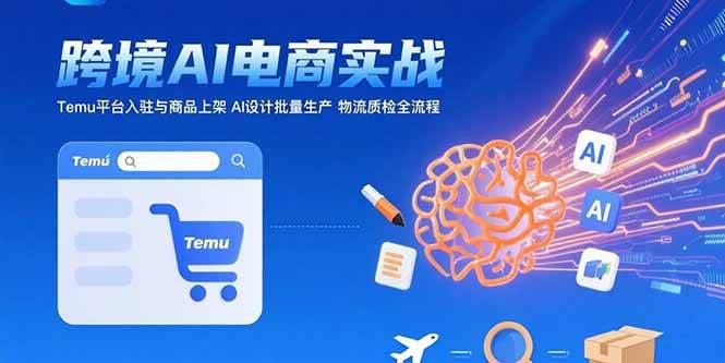 （15526期）AI+跨境电商实战：Temu平台入驻与商品上架 AI设计批量生产 物流质检全流程-千城资源网