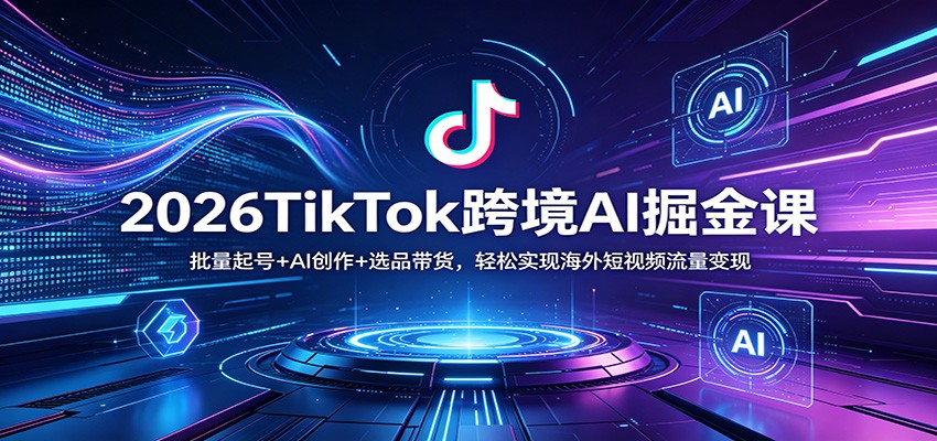 2026TikTok跨境AI掘金课：批量起号+AI创作+选品带货，轻松实现海外短视频流量变现-千城资源网