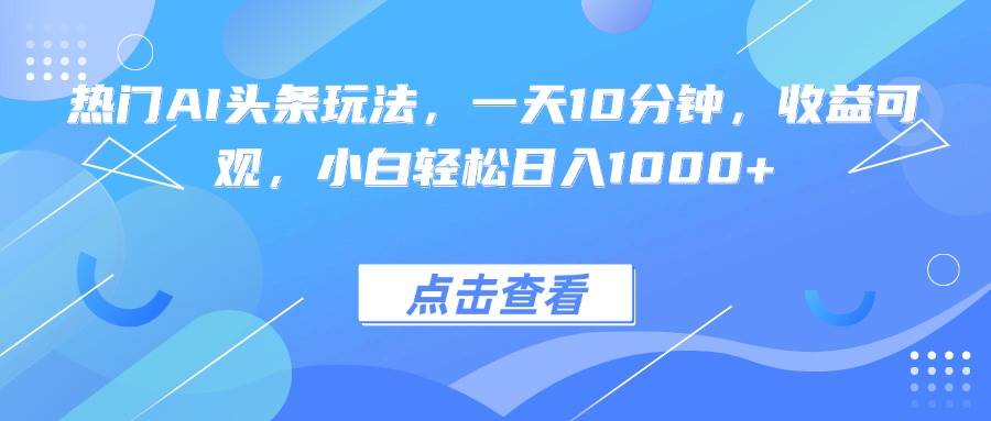 （15991期）热门AI头条玩法，一天10分钟，收益可观，小白轻松日入1000+-千城资源网
