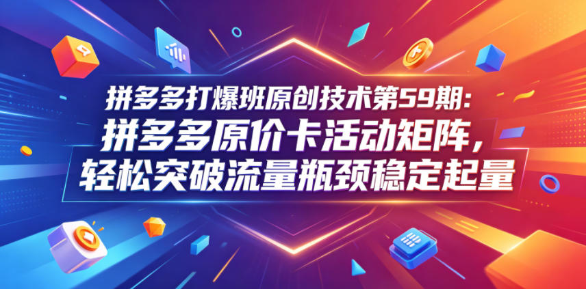 拼多多打爆班原创技术第59期：拼多多原价卡活动矩阵，轻松突破流量瓶颈稳定起量-千城资源网