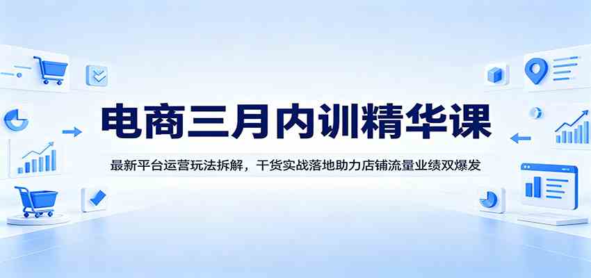 电商三月内训精华课：最新平台运营玩法拆解，干货实战落地助力店铺流量业绩双爆发-千城资源网