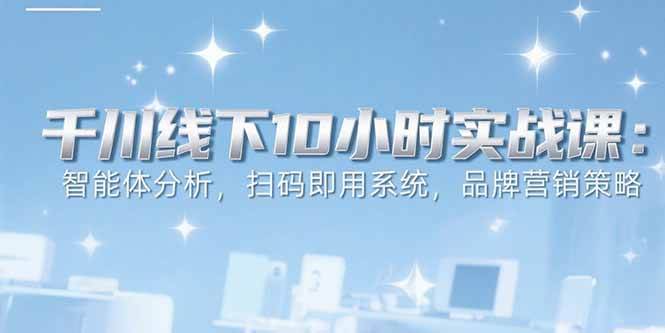 （15450期）6月千川线下10小时实战课：智能体分析，扫码即用系统，品牌营销策略-千城资源网